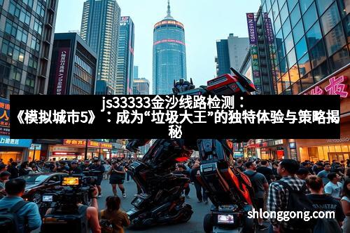 js33333金沙线路检测：《模拟城市5》：成为“垃圾大王”的独特体验与策略揭秘